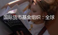 国际货币基金组织	：全球经济前景不确定性“爆表”
