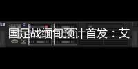 国足战缅甸预计首发：艾克森武磊搭档锋线