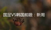 国足VS韩国前瞻：新周期首秀！已8年不胜+5连败0进球�
，央视将直播