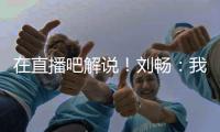 在直播吧解说�！刘畅：我也是好起来了，竟然能和董路老师解说国足