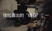 体检查出的“结节”，一定会发展为癌症吗	？