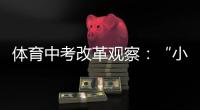 体育中考改革观察：“小眼镜”“小胖墩”少了吗	？