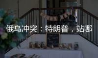 俄乌冲突：特朗普
，站哪边
？