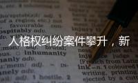 人格权纠纷案件攀升，新形势下人格权保护发力
