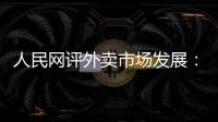人民网评外卖市场发展：平台创新做大外卖市场 激活消费增量