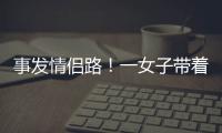 事发情侣路！一女子带着孩子轻生�！幸亏他冲了上去……