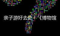 亲子游好去处	�！《博物馆奇遇记》“五一”假期每日精彩上演