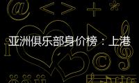 亚洲俱乐部身价榜：上港恒大前2 前10无日韩