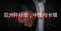 亚洲杯分组	：中国与卡塔尔塔吉克斯坦同组