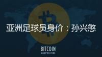 亚洲足球员身价：孙兴慜6400万欧遥遥领先
