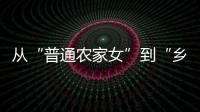 从“普通农家女”到“乡村领头雁”，她在乡村振兴的潮头书写为民答卷