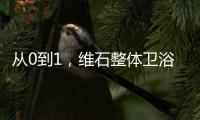 从0到1，维石整体卫浴大力革新实现行业领跑