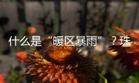 什么是“暖区暴雨”	？珠海这场强降水原来和它有关