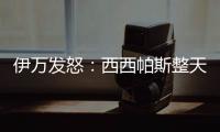 伊万发怒：西西帕斯整天光想不做，我如今体能都比他强三倍
！