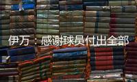 伊万
：感谢球员付出全部拼到最后一分钟 世预赛也为球队更好发展