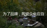 为了品牌，陶瓷企业应自觉抵制恶俗营销