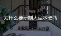 为什么要研制大型水陆两栖飞机？AG600总设计师给出答案