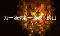 为一场球赴一座城！佛山“西甲”白坭赛区点燃产城融合新引擎