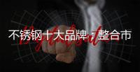 不锈钢十大品牌
：整合市场资源 向“纵深模式”发展