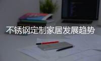 不锈钢定制家居发展趋势：简于形�
、雅于心