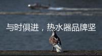 与时俱进
，热水器品牌坚守持久发展的动力
