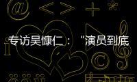 专访吴慷仁：“演员到底可以演多久戏
，在我心里是个问号”