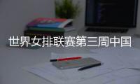 世界女排联赛第三周中国队赛程：将战多米尼加、德国、美国等队