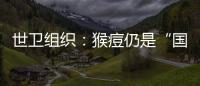 世卫组织：猴痘仍是“国际关注的突发公共卫生事件”