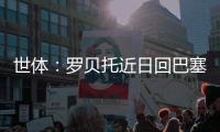 世体：罗贝托近日回巴塞罗那度假�，并在巴萨训练基地备战