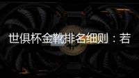 世俱杯金靴排名细则：若进球相同
，则将参考助攻数和出场时间
