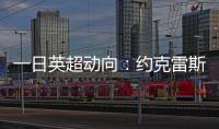 一日英超动向：约克雷斯即将加入阿森纳，曼联卖人可是太难了