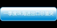 一季度珠海进出口总值突破800亿元
，同比增长15.7%