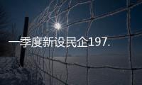 一季度新设民企197.9万户
，民营经济向新向好