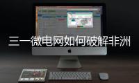 三一微电网如何破解非洲能源困局
？​​中英双语全纪录上线！