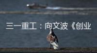 三一重工：向文波《创业有得聊》揭秘创业传说，汪涵坦言50岁正是闯的年纪