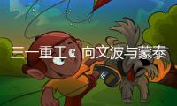 三一重工
�：向文波与蒙泰集团董事长奥凤廷举行座谈
