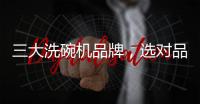 三大洗碗机品牌

，选对品牌	，生活更轻松