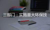 三部门�：实施重大环保技术装备三年提升行动