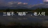 三餐不“糊弄”
，老人何以告别食糜