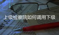 上级检察院如何调用下级检察官
？ 告别程序争议