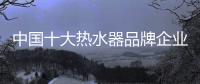 中国十大热水器品牌企业管理六字诀�：反复抓 抓反复