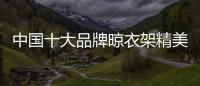 中国十大品牌晾衣架精美且细腻
，功能齐全实用