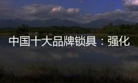 中国十大品牌锁具�：强化专利意识 提高生产技术