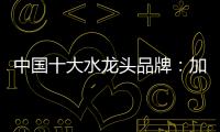 中国十大水龙头品牌：加强设计创新 占领个性化市场