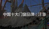 中国十大门窗品牌：注重细节 加强品质建设