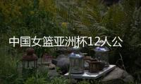 中国女篮亚洲杯12人公布，宫鲁鸣在一位置上豪赌一把�，只带了两人