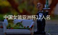 中国女篮亚洲杯12人名单确定！张子宇入选	，李梦无缘
