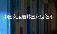 中国女足遭韩国女足绝平�！池笑然第93分钟进世界波，门将无能为力