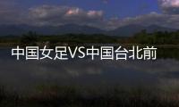 中国女足VS中国台北前瞻：历史交战绝对优势
	，力争26战全胜