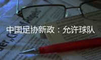 中国足协新政：允许球队冠名，接受俱乐部异地转让